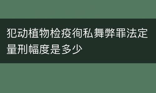 犯动植物检疫徇私舞弊罪法定量刑幅度是多少