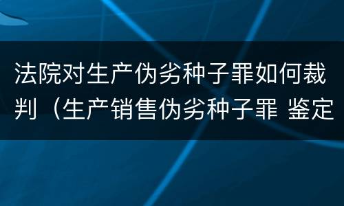 法院对生产伪劣种子罪如何裁判（生产销售伪劣种子罪 鉴定）