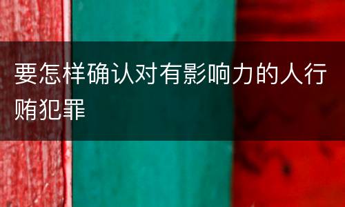 要怎样确认对有影响力的人行贿犯罪
