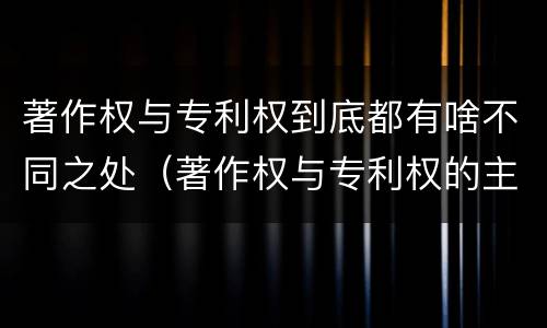 著作权与专利权到底都有啥不同之处（著作权与专利权的主要区别是什么?）