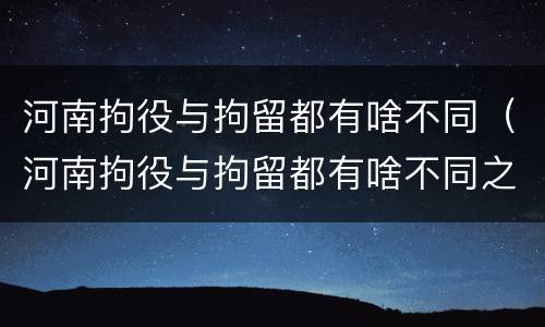 河南拘役与拘留都有啥不同（河南拘役与拘留都有啥不同之处）