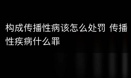 构成传播性病该怎么处罚 传播性疾病什么罪
