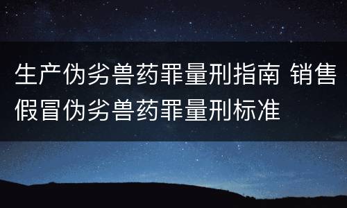 生产伪劣兽药罪量刑指南 销售假冒伪劣兽药罪量刑标准