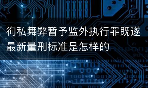 徇私舞弊暂予监外执行罪既遂最新量刑标准是怎样的