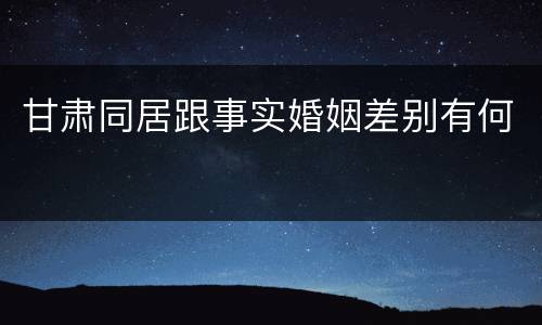 甘肃同居跟事实婚姻差别有何