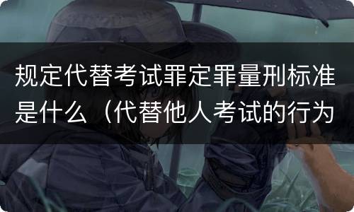 规定代替考试罪定罪量刑标准是什么（代替他人考试的行为构成什么罪）