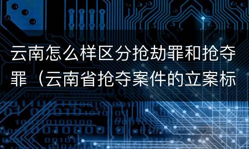 云南怎么样区分抢劫罪和抢夺罪（云南省抢夺案件的立案标准）
