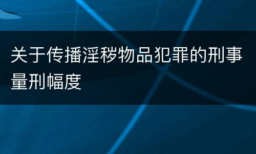 关于传播淫秽物品犯罪的刑事量刑幅度