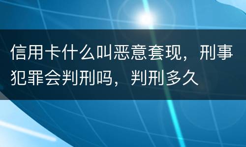 信用卡什么叫恶意套现，刑事犯罪会判刑吗，判刑多久