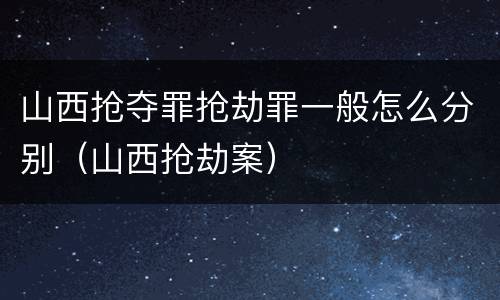山西抢夺罪抢劫罪一般怎么分别（山西抢劫案）