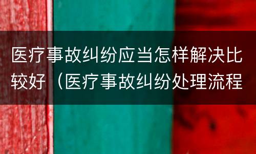 医疗事故纠纷应当怎样解决比较好（医疗事故纠纷处理流程2020）