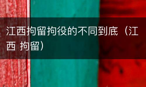 江西拘留拘役的不同到底（江西 拘留）