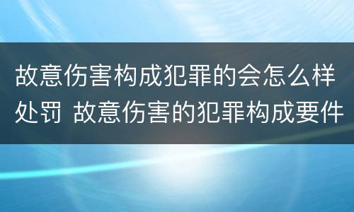 故意伤害构成犯罪的会怎么样处罚 故意伤害的犯罪构成要件