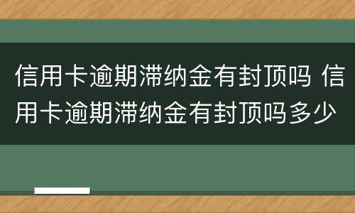 信用卡逾期滞纳金有封顶吗 信用卡逾期滞纳金有封顶吗多少钱