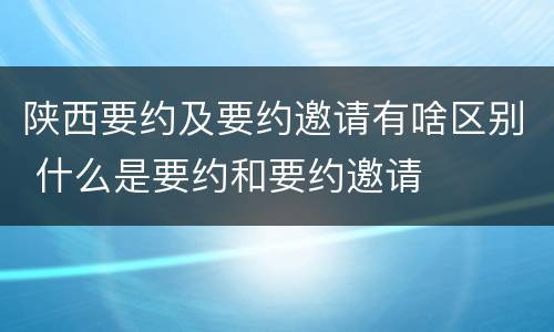 陕西要约及要约邀请有啥区别 什么是要约和要约邀请