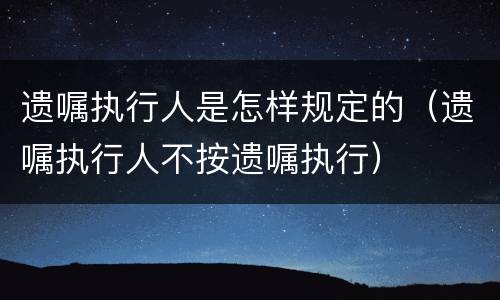 遗嘱执行人是怎样规定的（遗嘱执行人不按遗嘱执行）