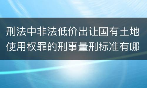 刑法中非法低价出让国有土地使用权罪的刑事量刑标准有哪些