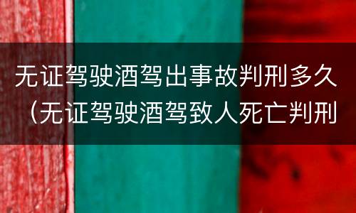 无证驾驶酒驾出事故判刑多久（无证驾驶酒驾致人死亡判刑多久?）