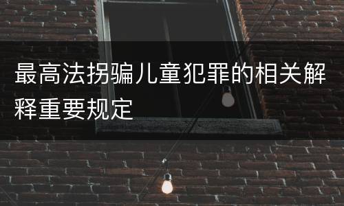 最高法拐骗儿童犯罪的相关解释重要规定