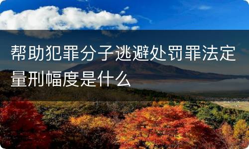 帮助犯罪分子逃避处罚罪法定量刑幅度是什么