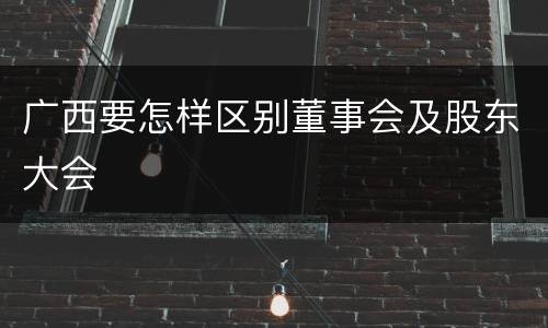 广西要怎样区别董事会及股东大会