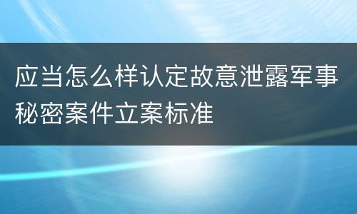 应当怎么样认定故意泄露军事秘密案件立案标准