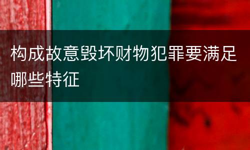 构成故意毁坏财物犯罪要满足哪些特征