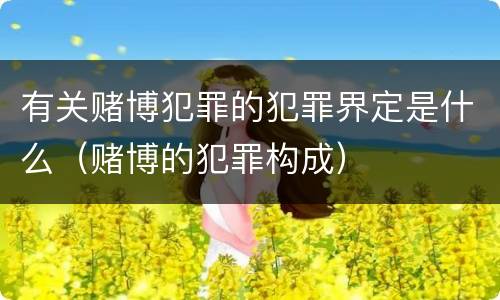 有关赌博犯罪的犯罪界定是什么（赌博的犯罪构成）