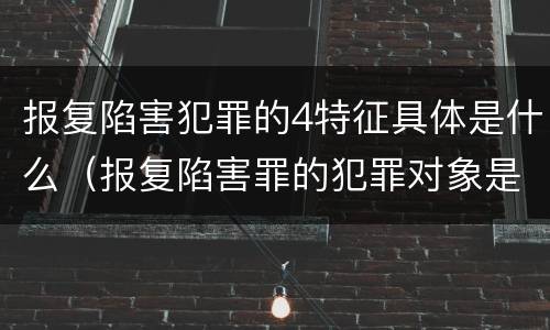报复陷害犯罪的4特征具体是什么（报复陷害罪的犯罪对象是）