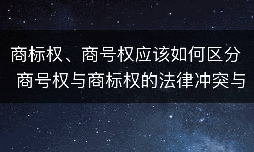 商标权、商号权应该如何区分 商号权与商标权的法律冲突与解决
