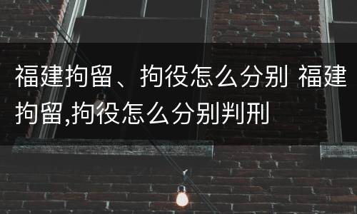 福建拘留、拘役怎么分别 福建拘留,拘役怎么分别判刑