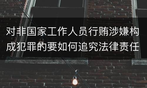对非国家工作人员行贿涉嫌构成犯罪的要如何追究法律责任