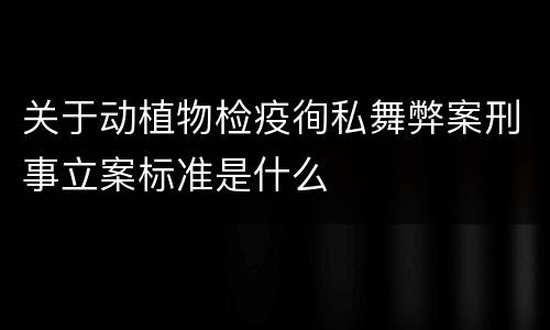 关于动植物检疫徇私舞弊案刑事立案标准是什么