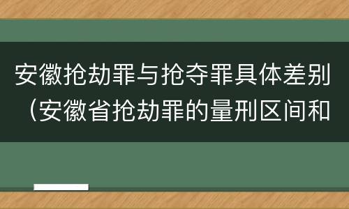 安徽抢劫罪与抢夺罪具体差别（安徽省抢劫罪的量刑区间和量刑情节）