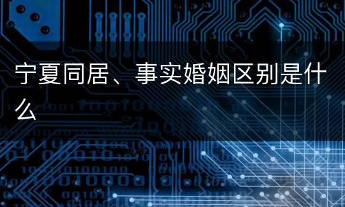 宁夏同居、事实婚姻区别是什么