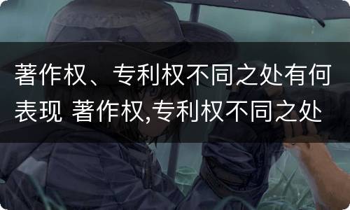 著作权、专利权不同之处有何表现 著作权,专利权不同之处有何表现和特点