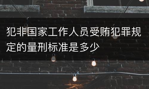 犯非国家工作人员受贿犯罪规定的量刑标准是多少