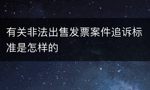 有关非法出售发票案件追诉标准是怎样的