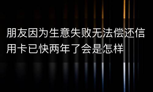 朋友因为生意失败无法偿还信用卡已快两年了会是怎样
