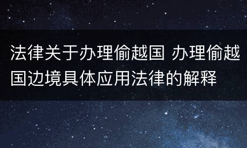 法律关于办理偷越国 办理偷越国边境具体应用法律的解释