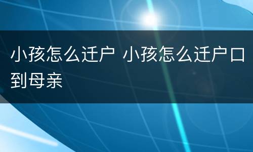 小孩怎么迁户 小孩怎么迁户口到母亲