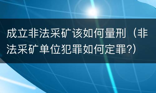 成立非法采矿该如何量刑（非法采矿单位犯罪如何定罪?）