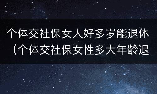 个体交社保女人好多岁能退休（个体交社保女性多大年龄退休）