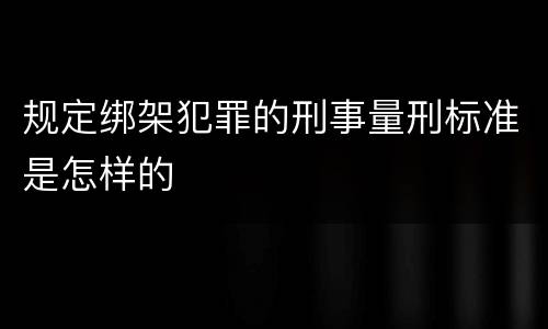 规定绑架犯罪的刑事量刑标准是怎样的