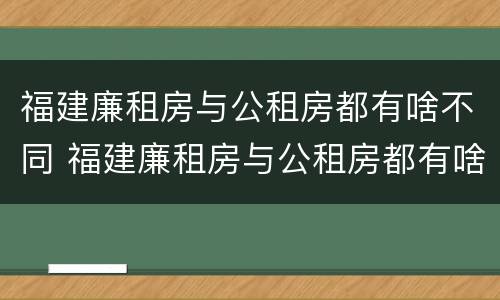 福建廉租房与公租房都有啥不同 福建廉租房与公租房都有啥不同呢