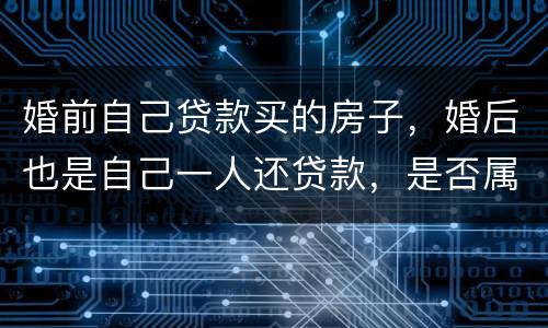 婚前自己贷款买的房子，婚后也是自己一人还贷款，是否属于夫妻共同财产