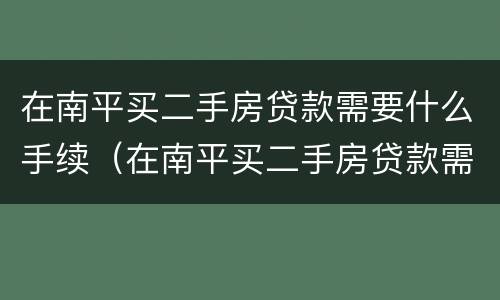 在南平买二手房贷款需要什么手续（在南平买二手房贷款需要什么手续和证件）
