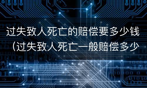 过失致人死亡的赔偿要多少钱（过失致人死亡一般赔偿多少钱）