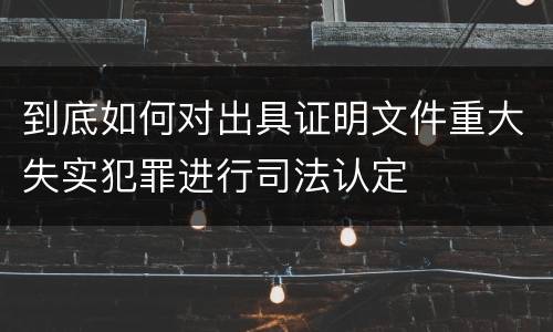 到底如何对出具证明文件重大失实犯罪进行司法认定