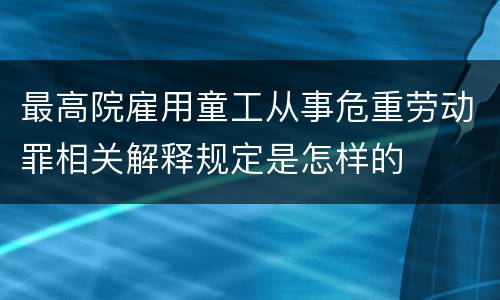 最高院雇用童工从事危重劳动罪相关解释规定是怎样的